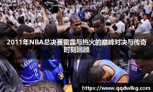 2011年NBA总决赛雷霆与热火的巅峰对决与传奇时刻回顾