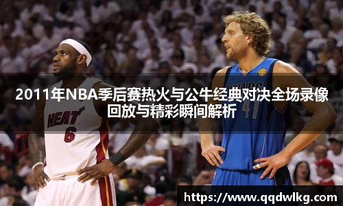 2011年NBA季后赛热火与公牛经典对决全场录像回放与精彩瞬间解析